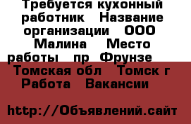 Требуется кухонный работник › Название организации ­ ООО “Малина“ › Место работы ­ пр. Фрунзе 103 - Томская обл., Томск г. Работа » Вакансии   